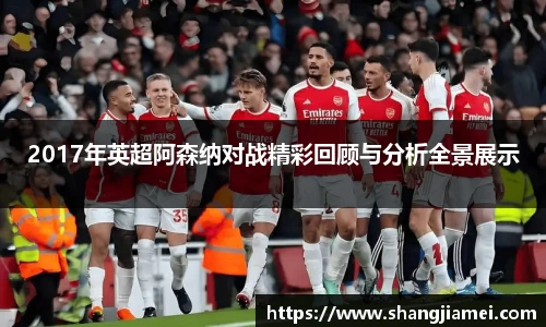 2017年英超阿森纳对战精彩回顾与分析全景展示