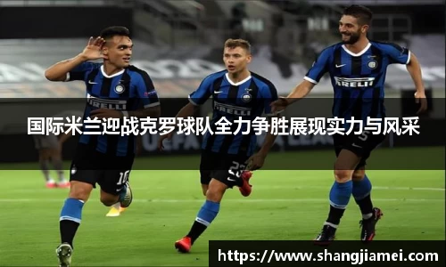 国际米兰迎战克罗球队全力争胜展现实力与风采