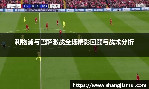 利物浦与巴萨激战全场精彩回顾与战术分析