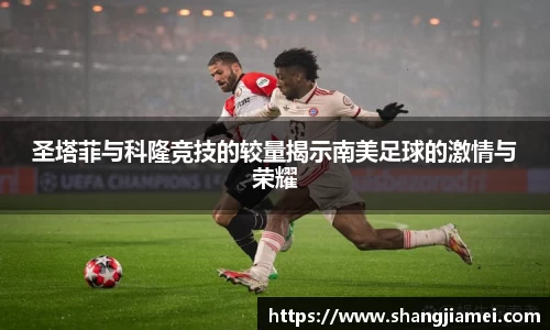 圣塔菲与科隆竞技的较量揭示南美足球的激情与荣耀