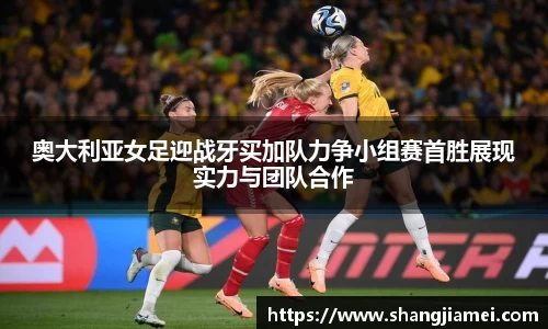 奥大利亚女足迎战牙买加队力争小组赛首胜展现实力与团队合作